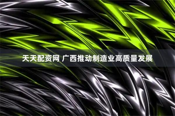 天天配资网 广西推动制造业高质量发展
