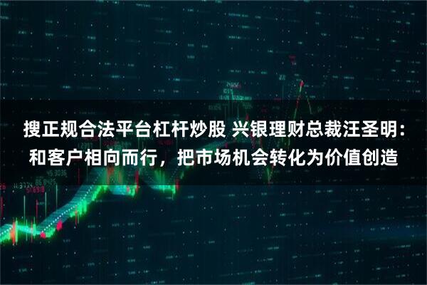 搜正规合法平台杠杆炒股 兴银理财总裁汪圣明：和客户相向而行，把市场机会转化为价值创造