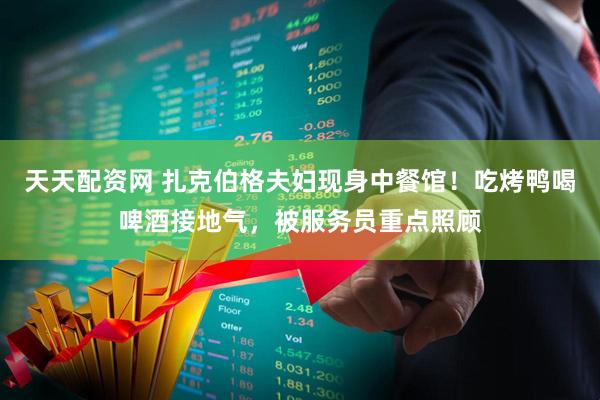 天天配资网 扎克伯格夫妇现身中餐馆！吃烤鸭喝啤酒接地气，被服务员重点照顾