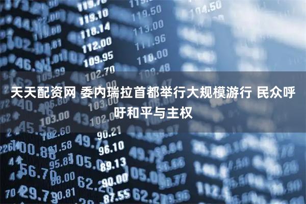 天天配资网 委内瑞拉首都举行大规模游行 民众呼吁和平与主权