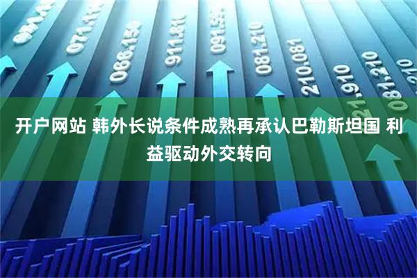 开户网站 韩外长说条件成熟再承认巴勒斯坦国 利益驱动外交转向