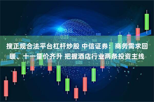 搜正规合法平台杠杆炒股 中信证券：商务需求回暖、十一量价齐升 把握酒店行业两条投资主线