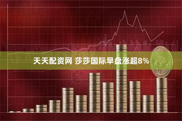 天天配资网 莎莎国际早盘涨超8%
