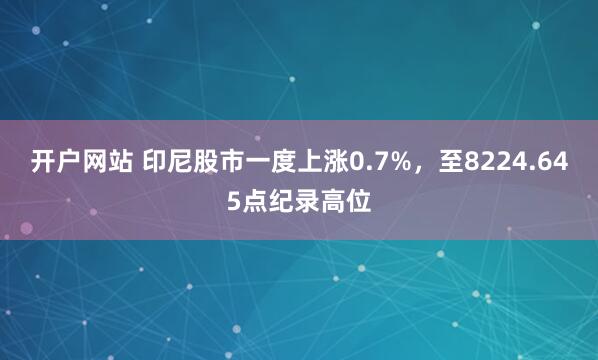 开户网站 印尼股市一度上涨0.7%，至8224.645点纪录高位