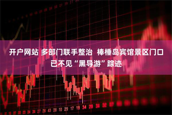 开户网站 多部门联手整治  棒棰岛宾馆景区门口已不见“黑导游”踪迹