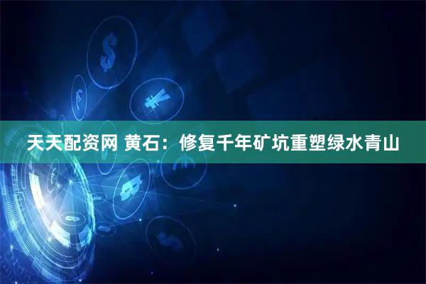 天天配资网 黄石：修复千年矿坑重塑绿水青山