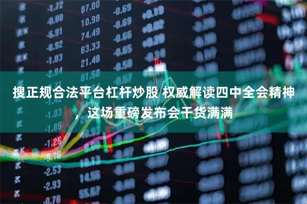 搜正规合法平台杠杆炒股 权威解读四中全会精神，这场重磅发布会干货满满