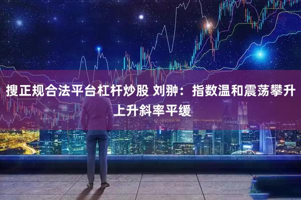 搜正规合法平台杠杆炒股 刘翀：指数温和震荡攀升 上升斜率平缓