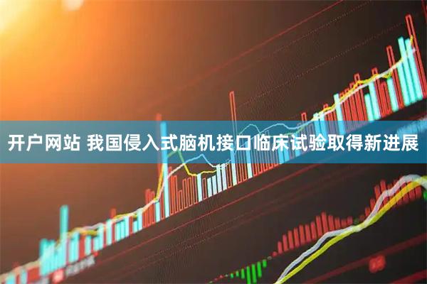 开户网站 我国侵入式脑机接口临床试验取得新进展