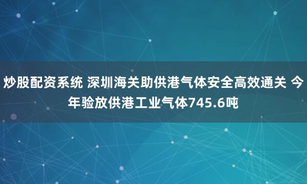 炒股配资系统 深圳海关助供港气体安全高效通关 今年验放供港工业气体745.6吨