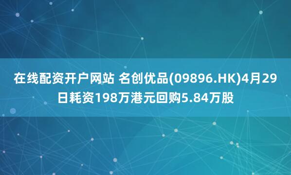 在线配资开户网站 名创优品(09896.HK)4月29日耗资198万港元回购5.84万股