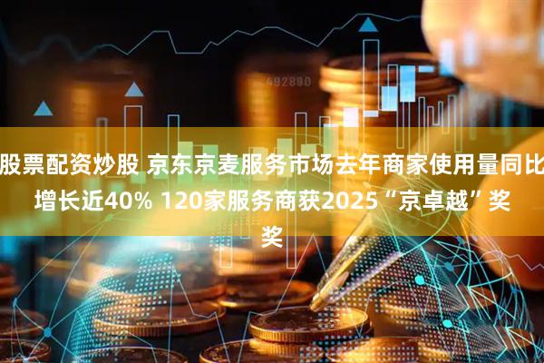 股票配资炒股 京东京麦服务市场去年商家使用量同比增长近40% 120家服务商获2025“京卓越”奖