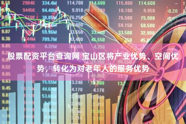 股票配资平台查询网 宝山区将产业优势、空间优势，转化为对老年人的服务优势