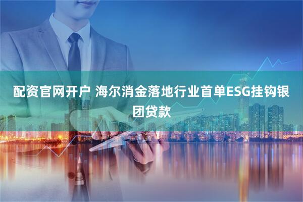 配资官网开户 海尔消金落地行业首单ESG挂钩银团贷款