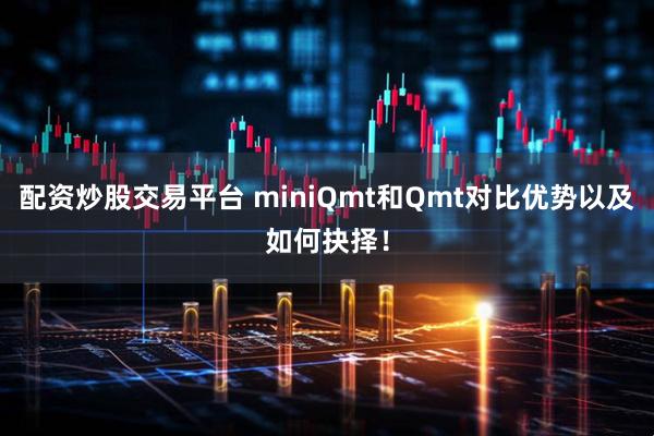配资炒股交易平台 miniQmt和Qmt对比优势以及如何抉择！