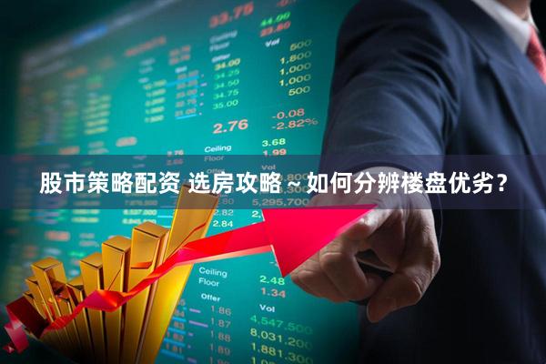 股市策略配资 选房攻略～如何分辨楼盘优劣？