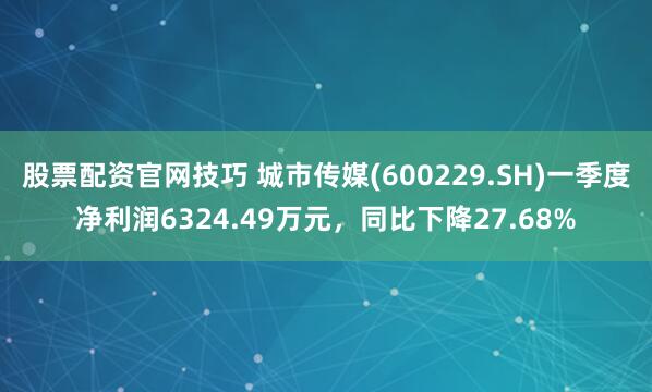 股票配资官网技巧 城市传媒(600229.SH)一季度净利润6324.49万元，同比下降27.68%