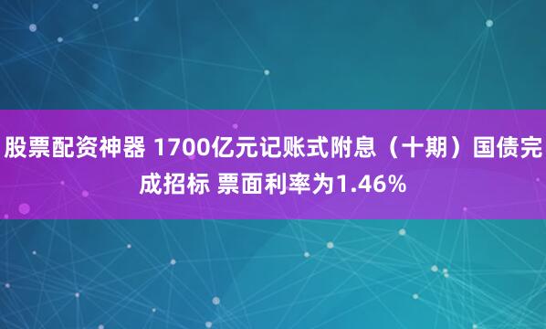 股票配资神器 1700亿元记账式附息（十期）国债完成招标 票面利率为1.46%