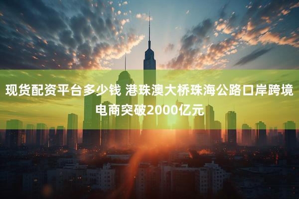 现货配资平台多少钱 港珠澳大桥珠海公路口岸跨境电商突破2000亿元