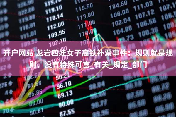开户网站 龙岩四娃女子高铁补票事件：规则就是规则，没有特殊可言_有关_规定_部门